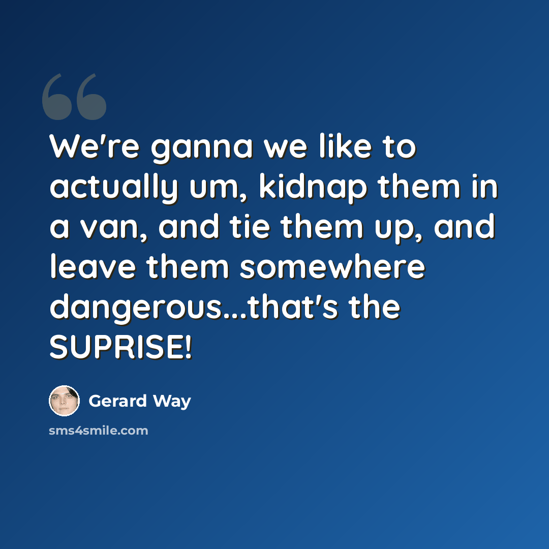 “We're ganna we like to actually um, kidnap them in a van, and tie them up, and leave them somewhere dangerous...that's the SUPRISE!” quote by Gerard Way
