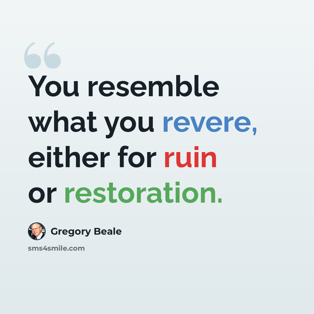 “You resemble what you revere, either for ruin or restoration.” quote by Gregory Beale