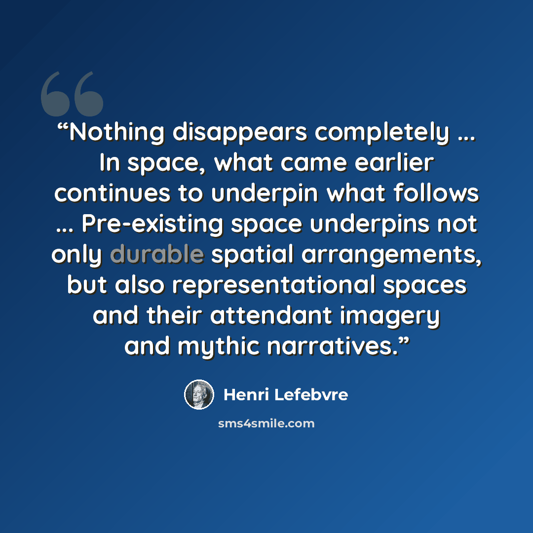 “Nothing disappears completely ... In space, what came earlier continues to underpin what follows ... Pre-existing space underpins not only durable spatial arrangements, but also representational spaces and their attendant imagery and mythic narratives.” quote by Henri Lefebvre