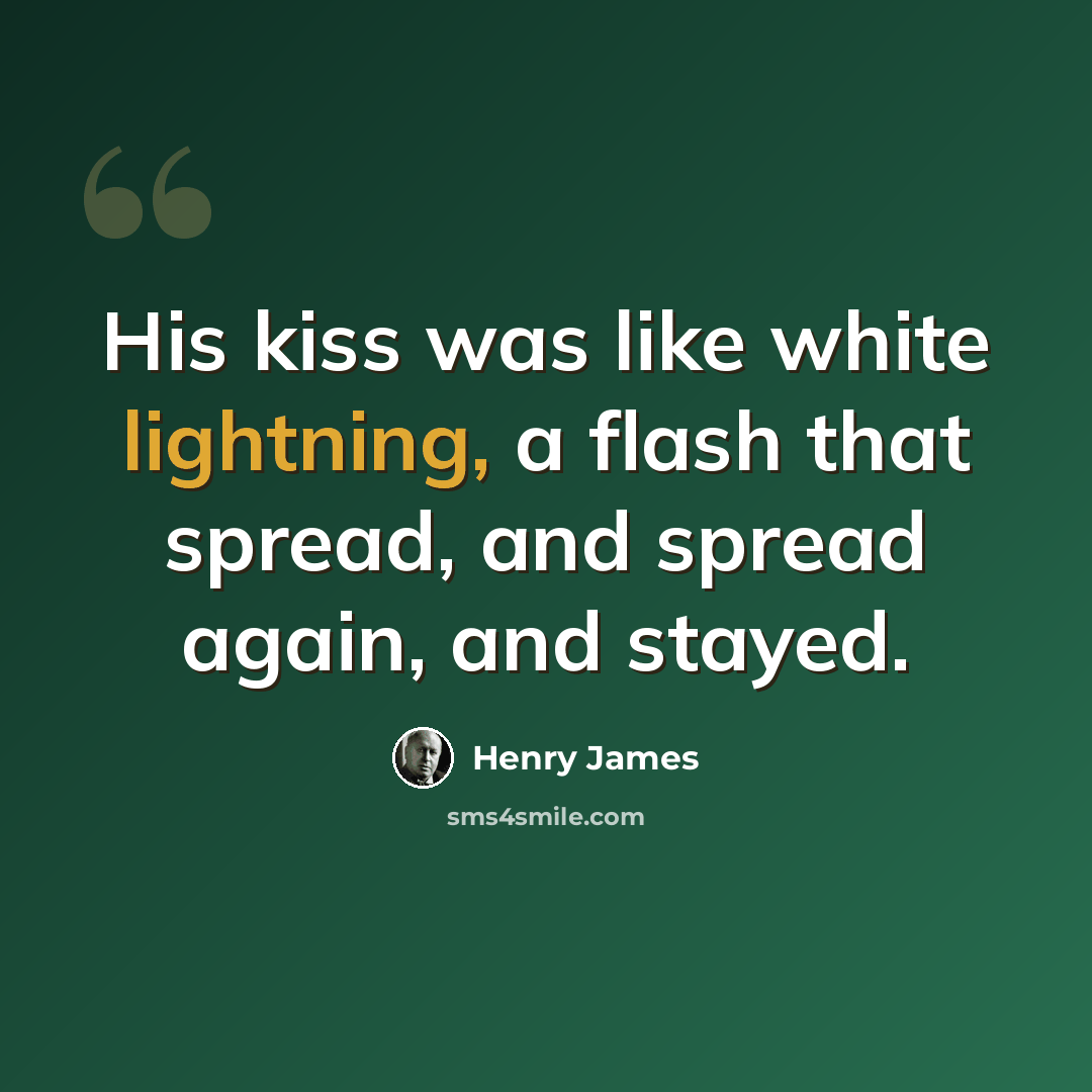 “His kiss was like white lightning, a flash that spread, and spread again, and stayed.” quote by Henry James
