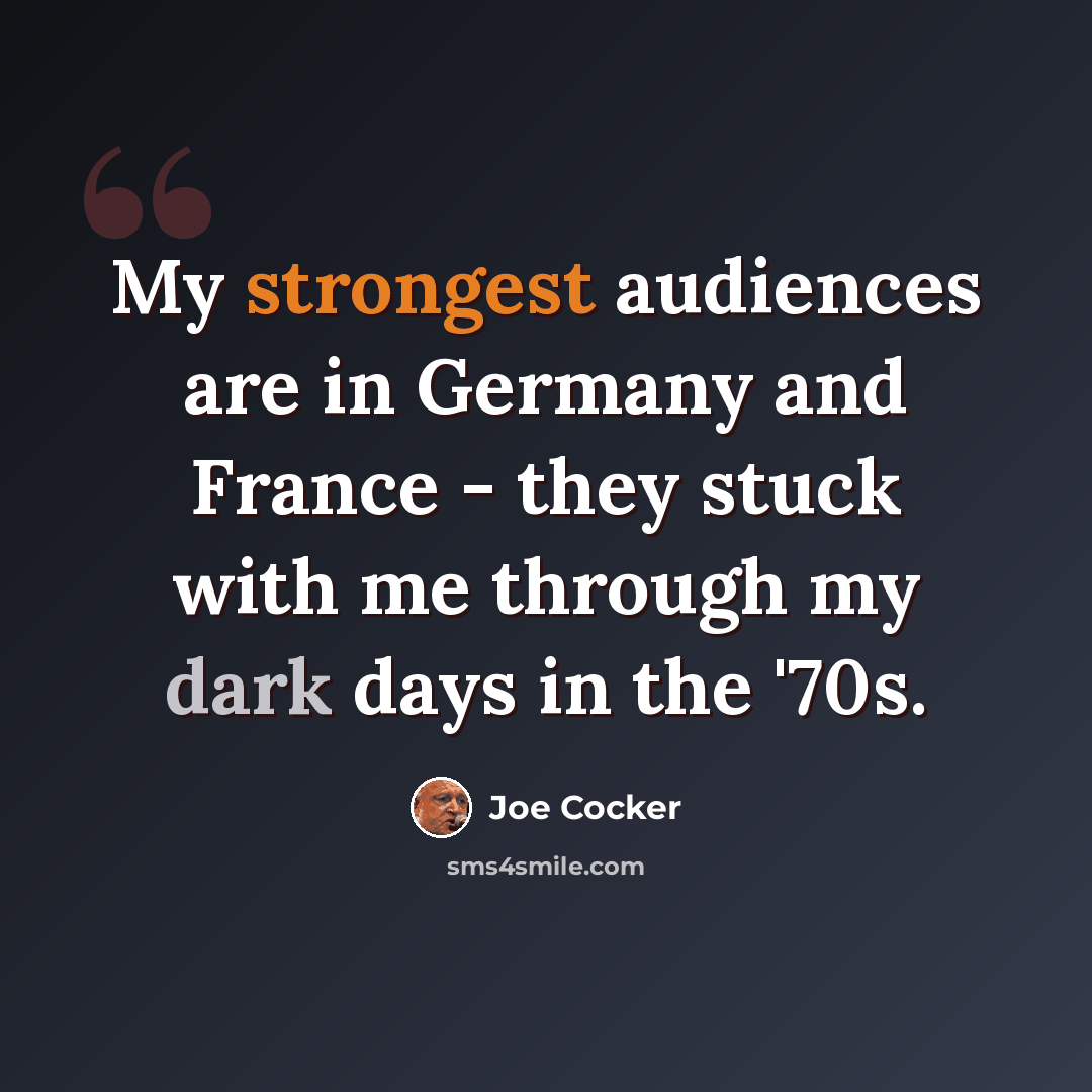 “My strongest audiences are in Germany and France - they stuck with me through my dark days in the '70s.” quote by Joe Cocker
