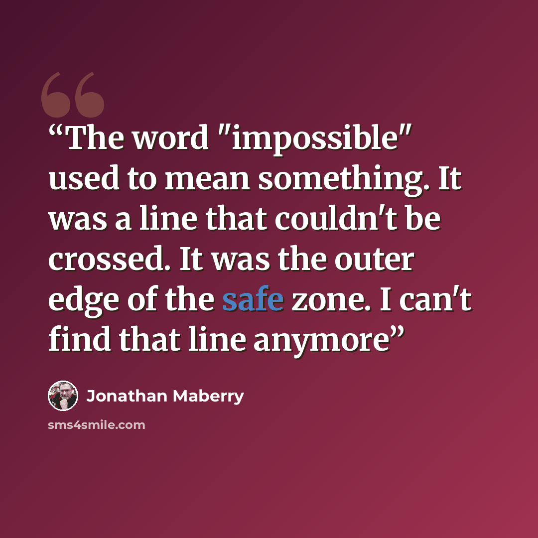 “The word "impossible" used to mean something. It was a line that couldn't be crossed. It was the outer edge of the safe zone. I can't find that line anymore” quote by Jonathan Maberry