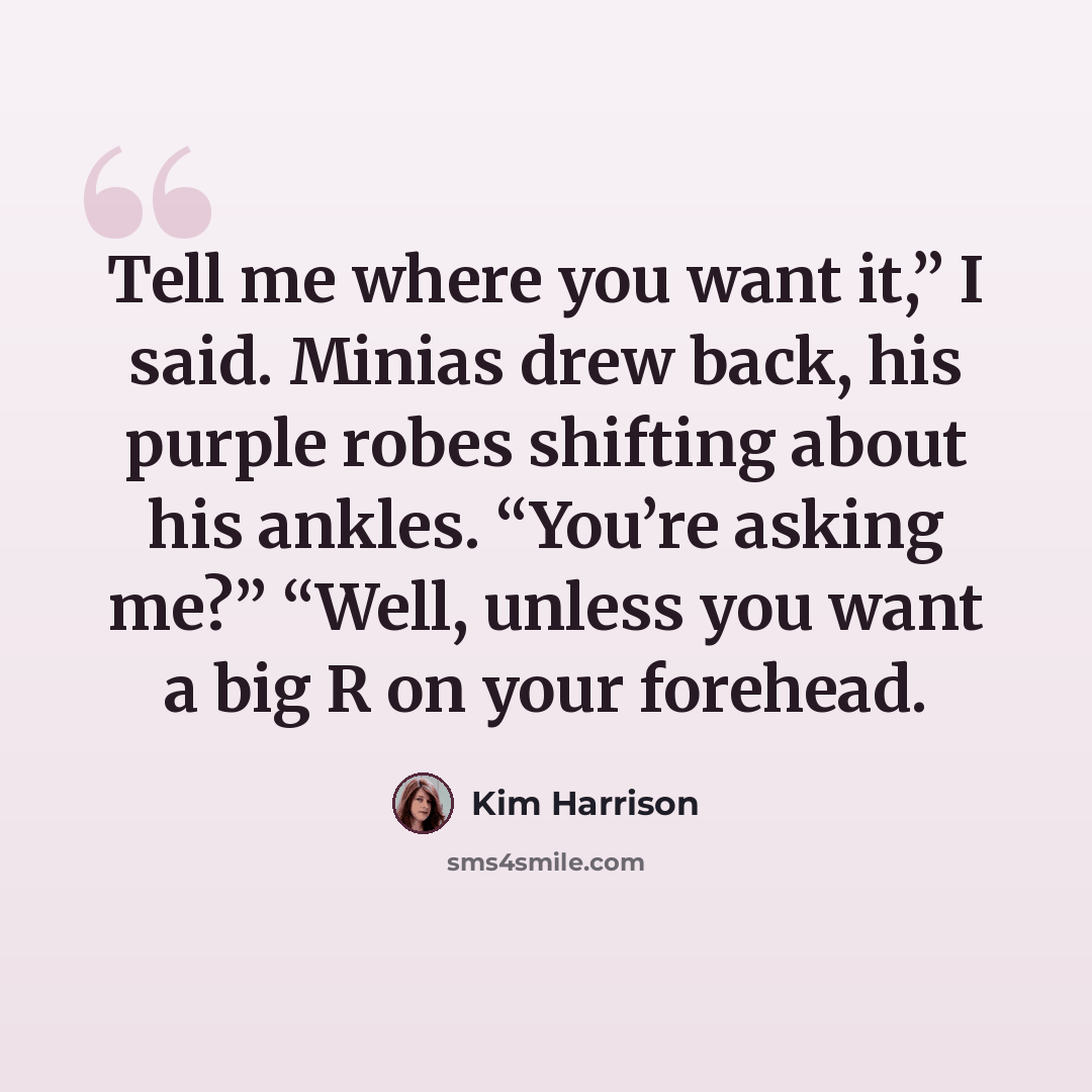 “Tell me where you want it,” I said. Minias drew back, his purple robes shifting about his ankles. “You’re asking me?” “Well, unless you want a big R on your forehead.” quote by Kim Harrison