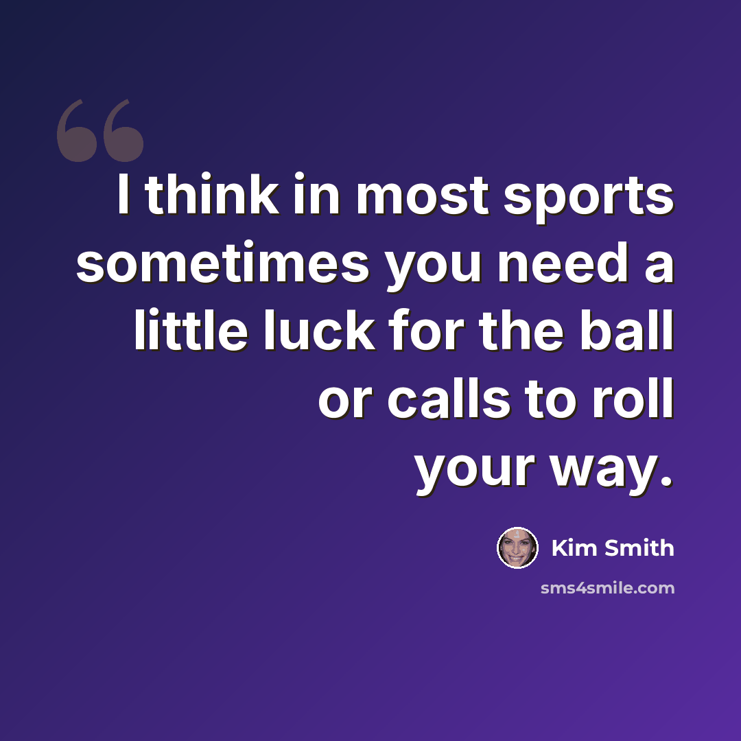 “I think in most sports sometimes you need a little luck for the ball or calls to roll your way.” quote by Kim Smith