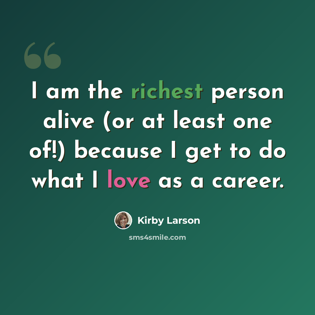 “I am the richest person alive (or at least one of!) because I get to do what I love as a career.” quote by Kirby Larson