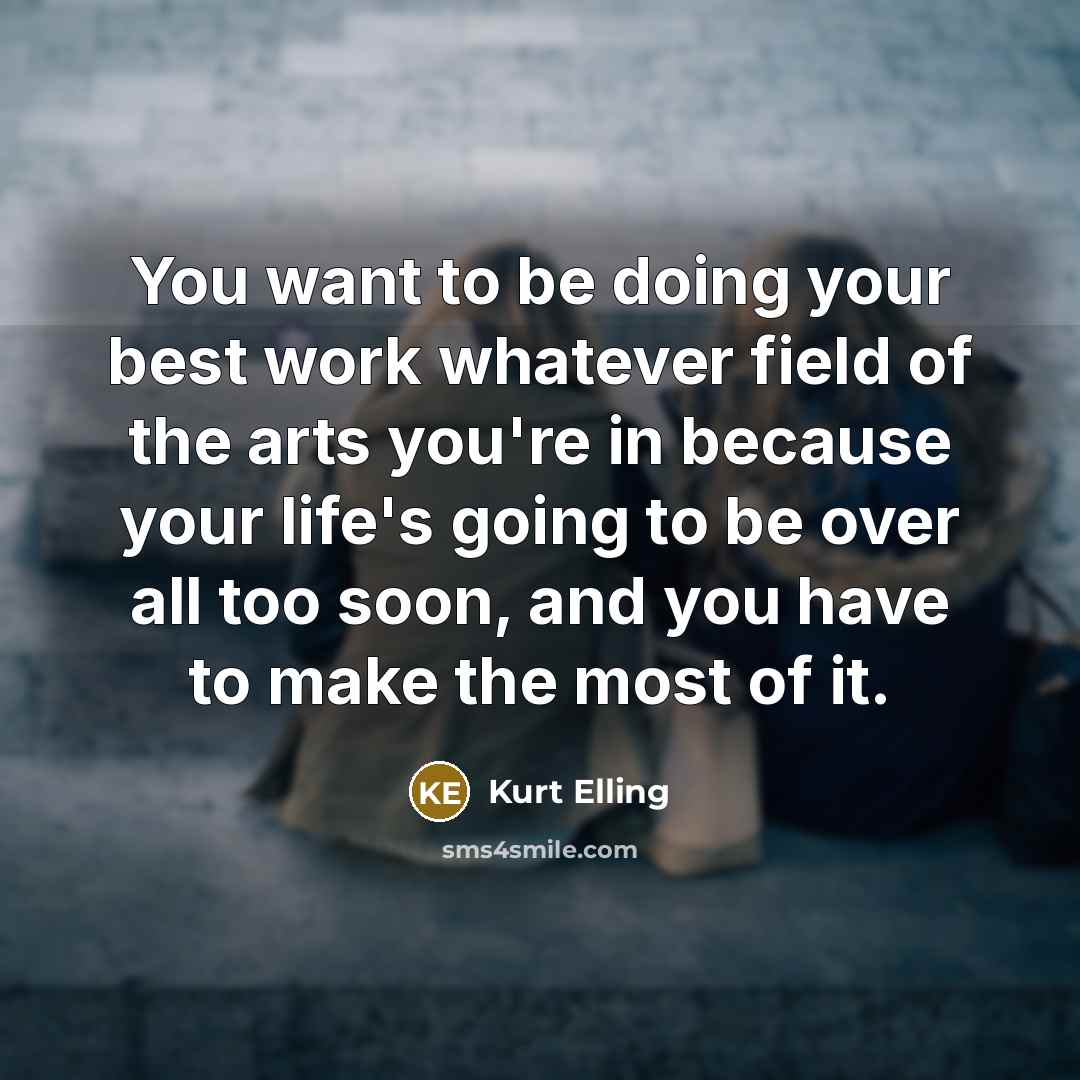 “You want to be doing your best work whatever field of the arts you're in because your life's going to be over all too soon, and you have to make the most of it.” quote by Kurt Elling