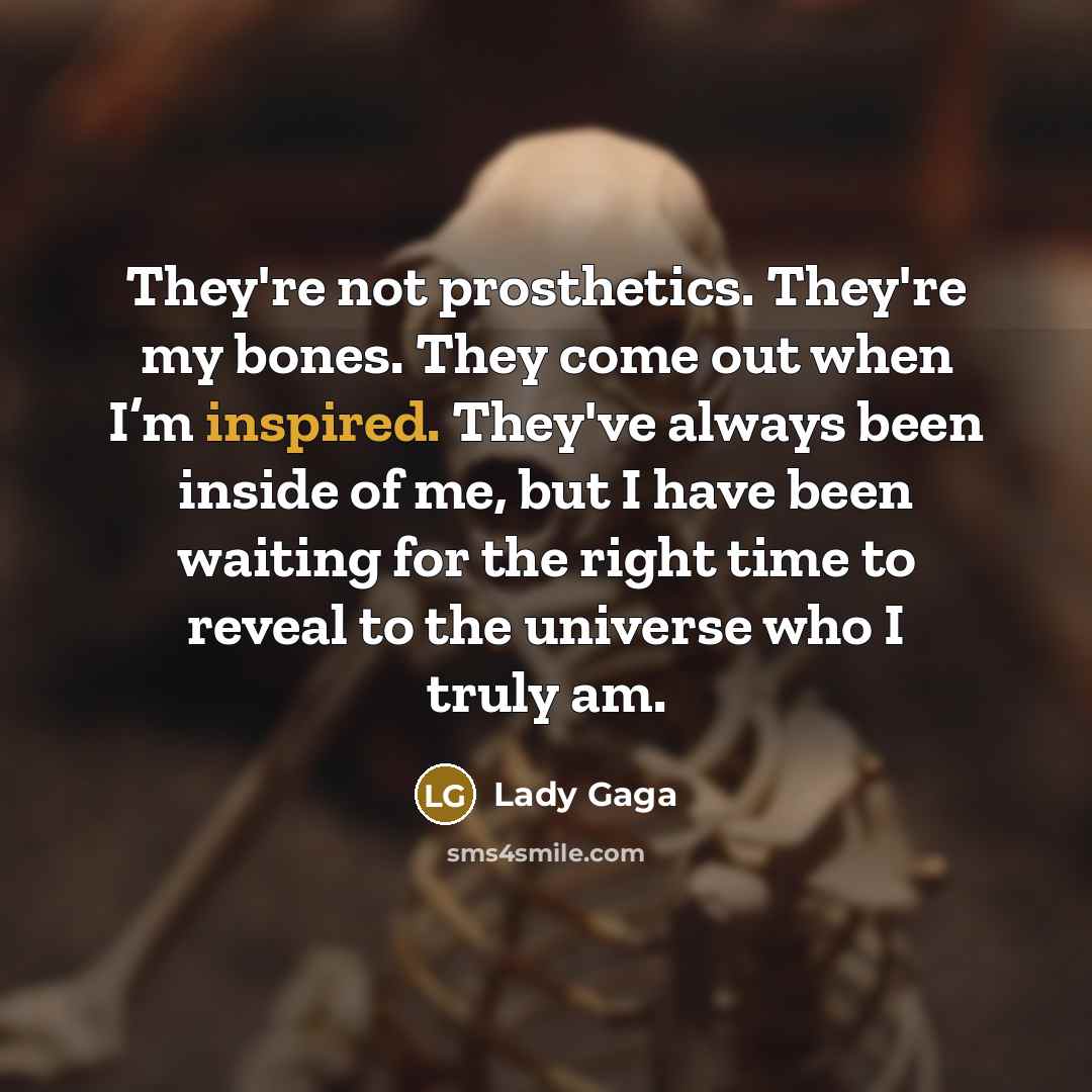 “They're not prosthetics. They're my bones. They come out when I’m inspired. They've always been inside of me, but I have been waiting for the right time to reveal to the universe who I truly am.” quote by Lady Gaga