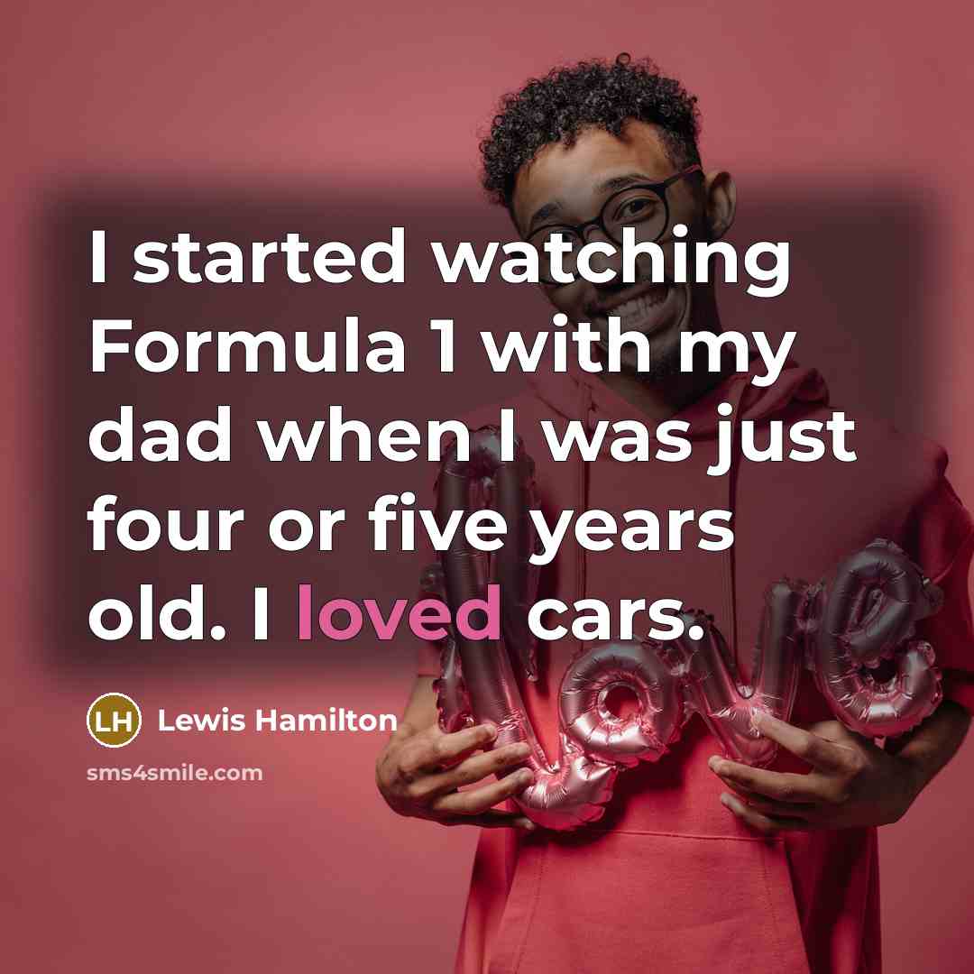 “I started watching Formula 1 with my dad when I was just four or five years old. I loved cars.” quote by Lewis Hamilton