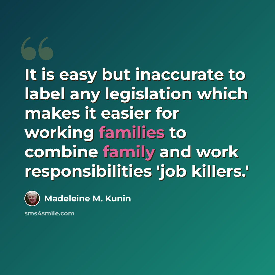 “It is easy but inaccurate to label any legislation which makes it easier for working families to combine family and work responsibilities 'job killers.'” quote by Madeleine M. Kunin
