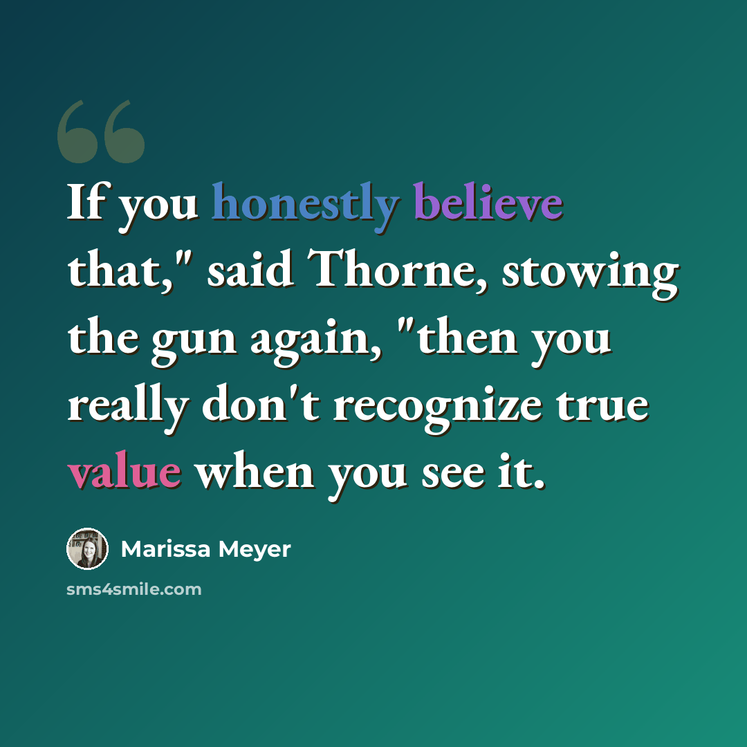 “If you honestly believe that," said Thorne, stowing the gun again, "then you really don't recognize true value when you see it.” quote by Marissa Meyer