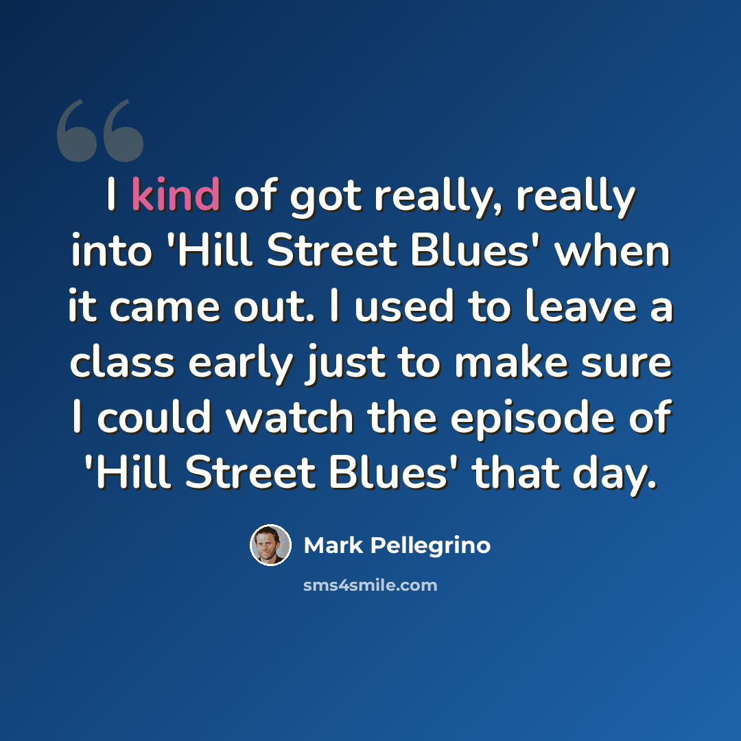 “I kind of got really, really into 'Hill Street Blues' when it came out. I used to leave a class early just to make sure I could watch the episode of 'Hill Street Blues' that day.” quote by Mark Pellegrino