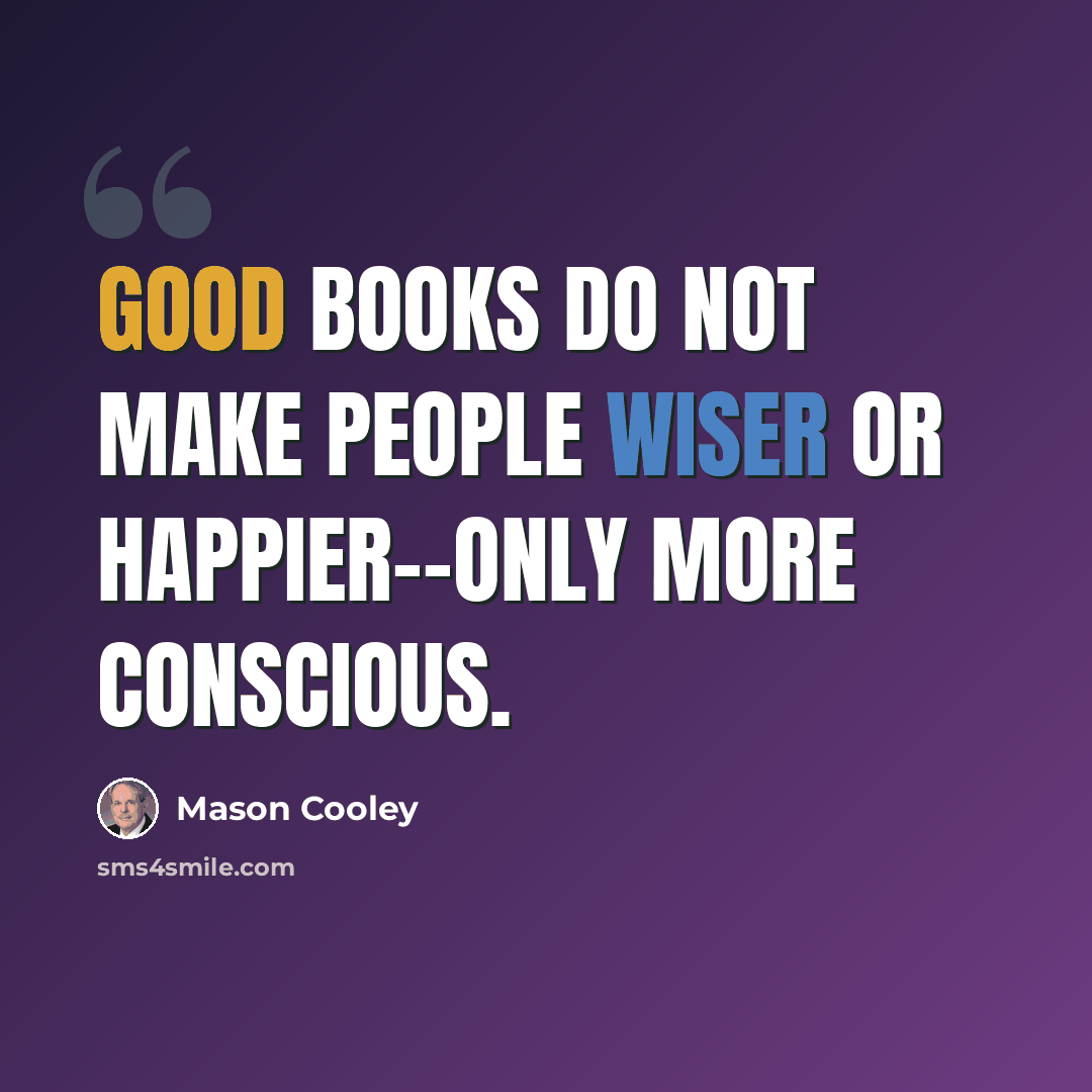 “Good books do not make people wiser or happier--only more conscious.” quote by Mason Cooley