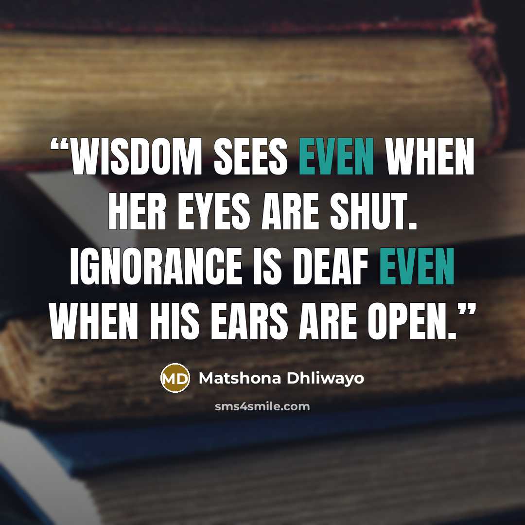 “Wisdom sees even when her eyes are shut. Ignorance is deaf even when his ears are open.” quote by Matshona Dhliwayo