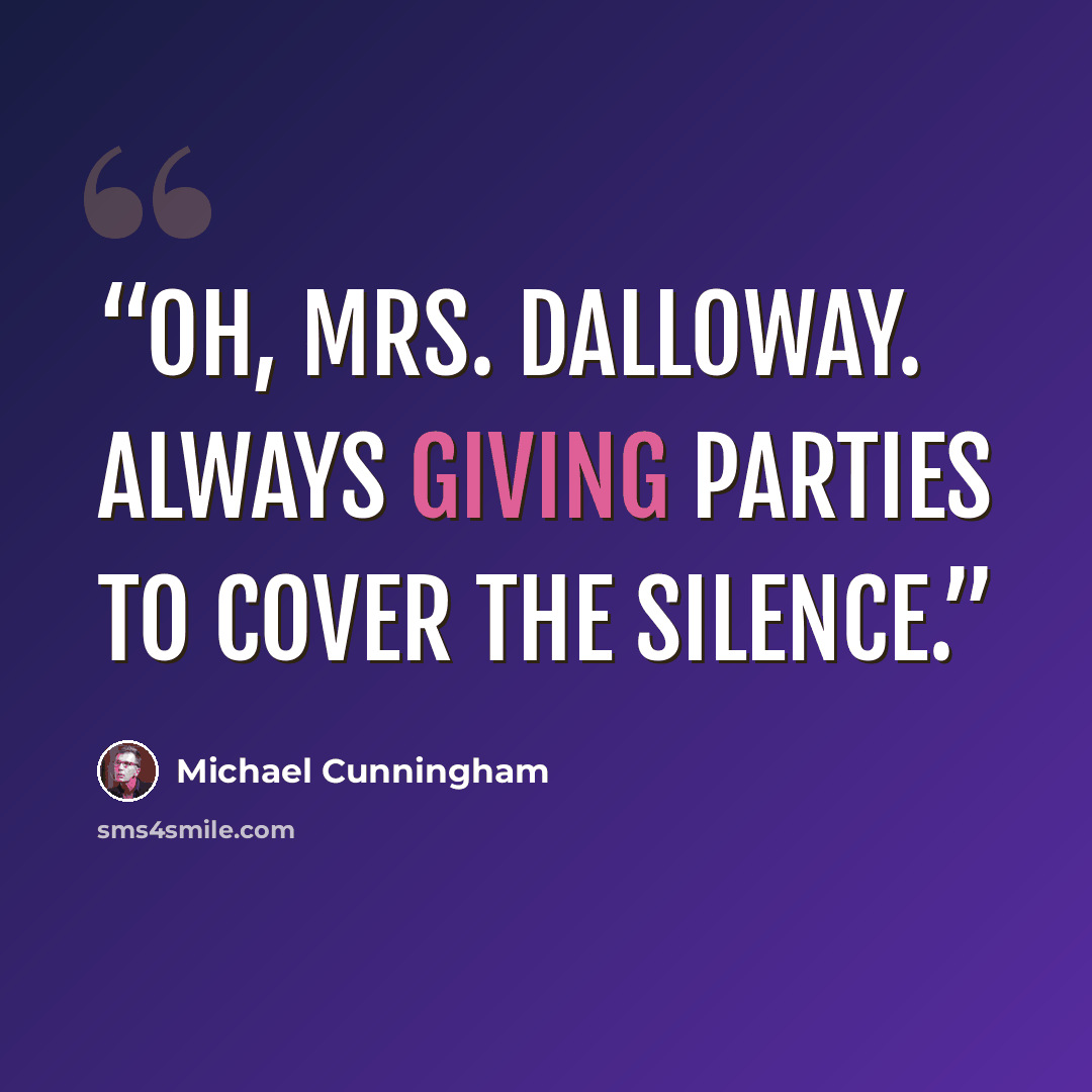 “Oh, Mrs. Dalloway. Always giving parties to cover the silence.” quote by Michael Cunningham