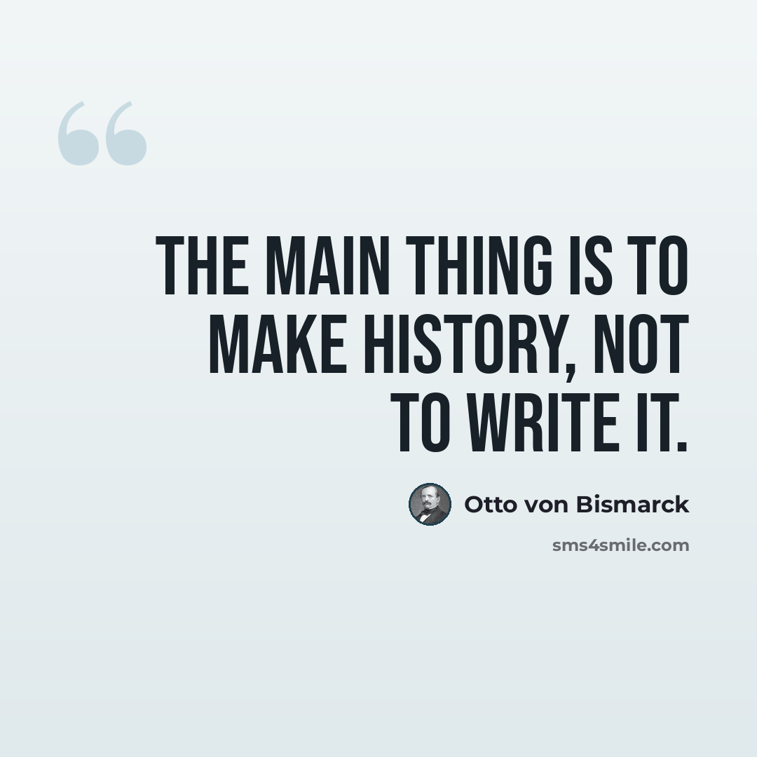 “The main thing is to make history, not to write it.” quote by Otto von Bismarck