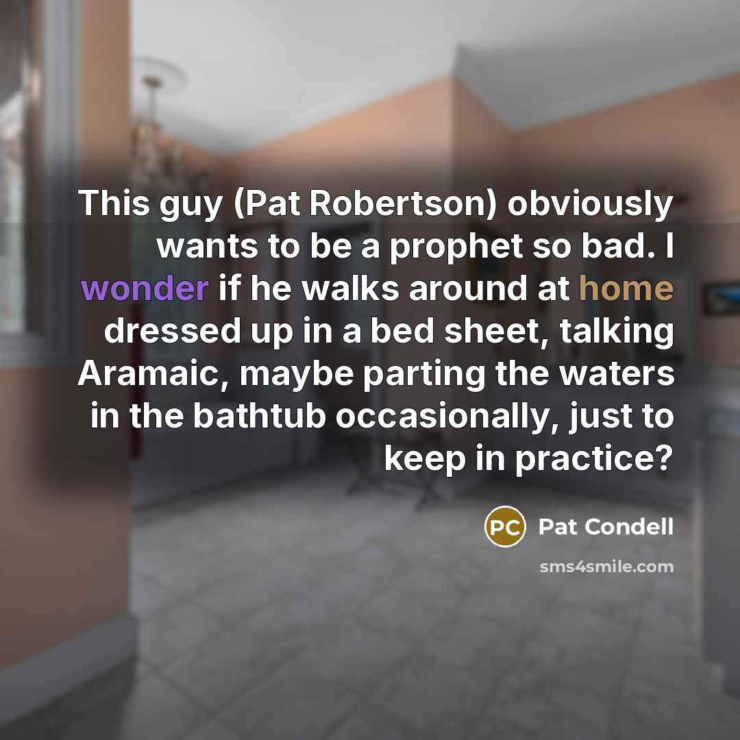“This guy (Pat Robertson) obviously wants to be a prophet so bad. I wonder if he walks around at home dressed up in a bed sheet, talking Aramaic, maybe parting the waters in the bathtub occasionally, just to keep in practice?” quote by Pat Condell