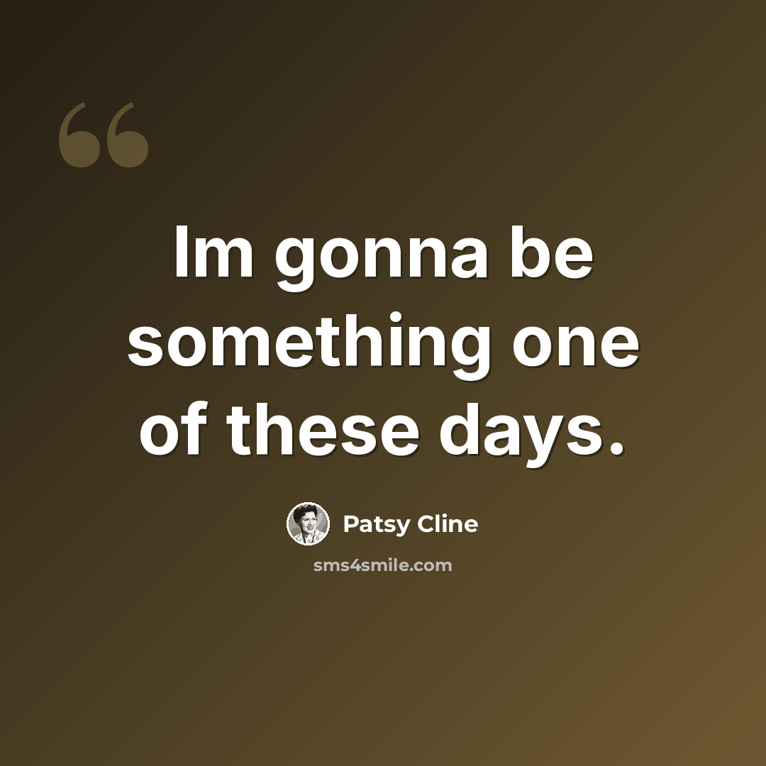 “Im gonna be something one of these days.” quote by Patsy Cline