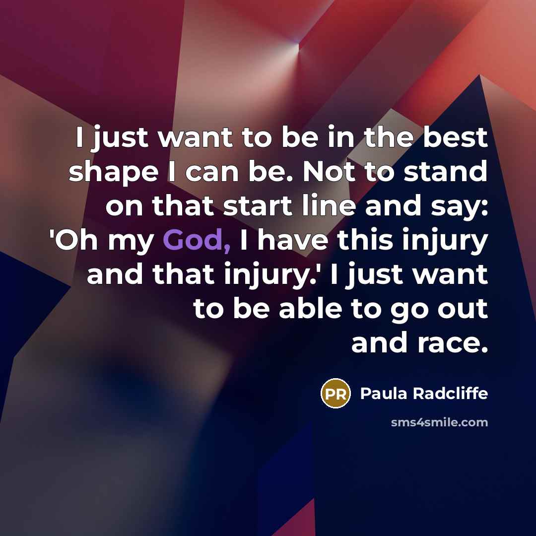 “I just want to be in the best shape I can be. Not to stand on that start line and say: 'Oh my God, I have this injury and that injury.' I just want to be able to go out and race.” quote by Paula Radcliffe