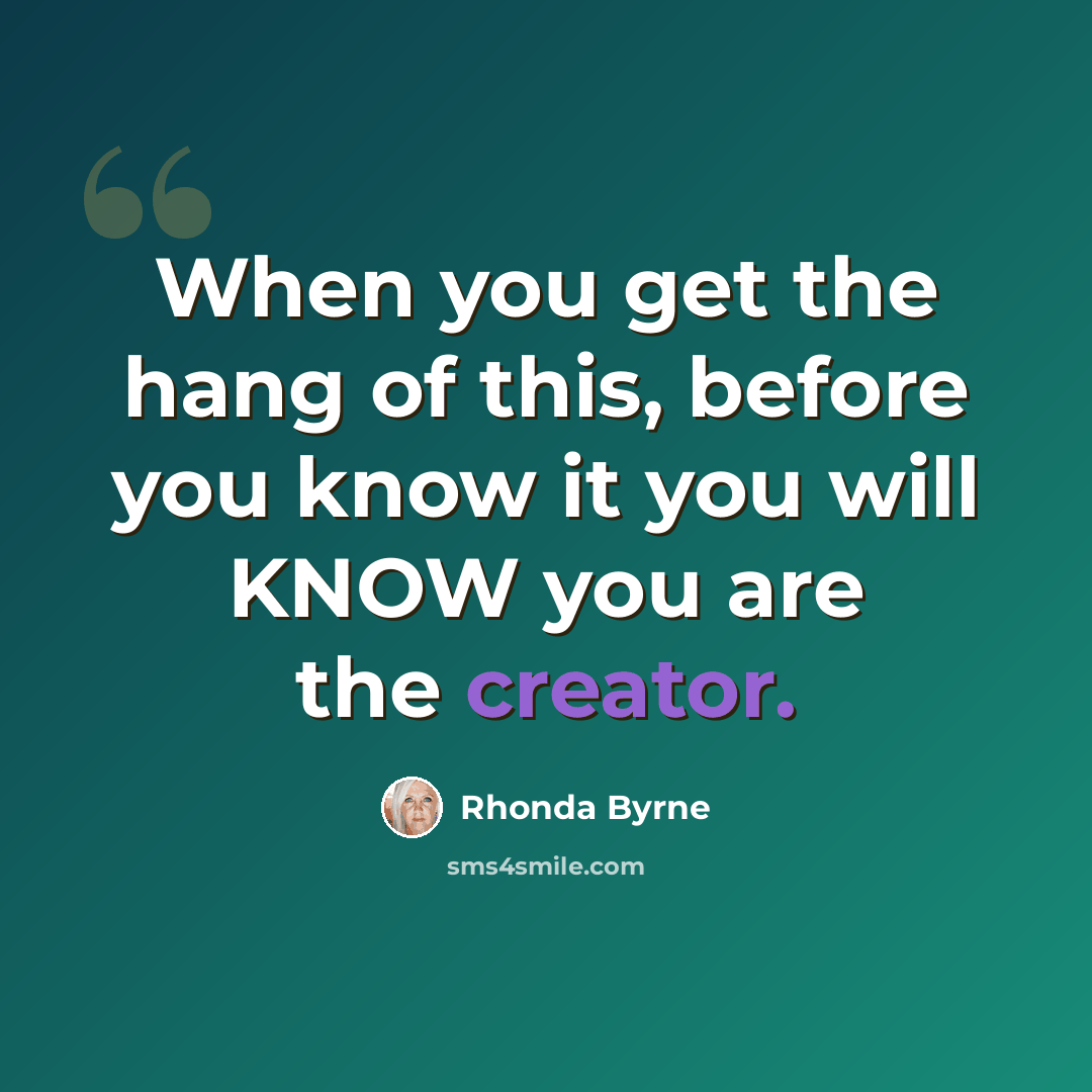 “When you get the hang of this, before you know it you will KNOW you are the creator.” quote by Rhonda Byrne