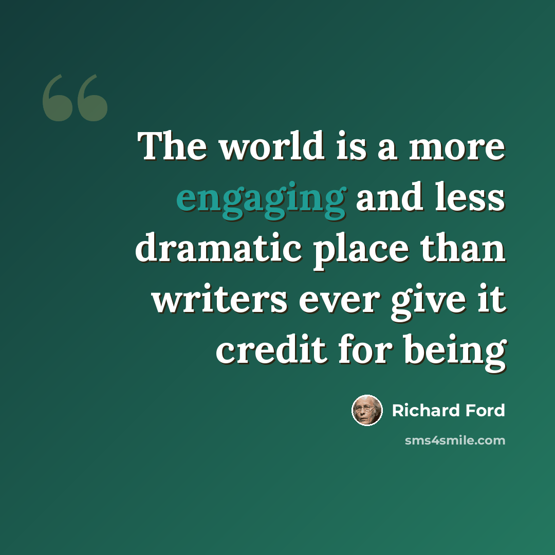 “The world is a more engaging and less dramatic place than writers ever give it credit for being” quote by Richard Ford