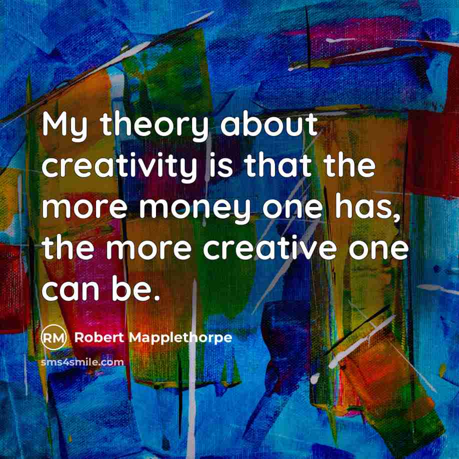 “My theory about creativity is that the more money one has, the more creative one can be.” quote by Robert Mapplethorpe