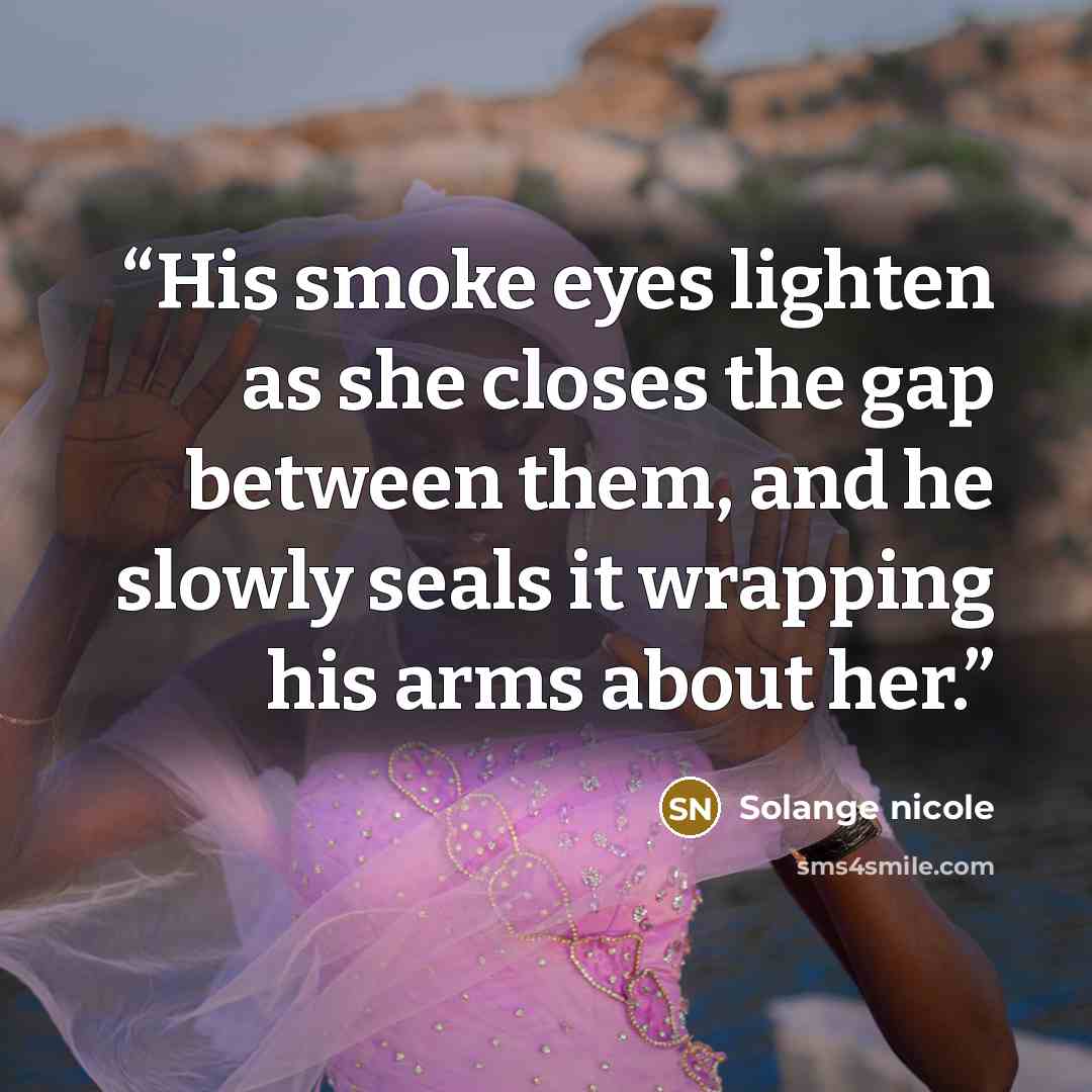 “His smoke eyes lighten as she closes the gap between them, and he slowly seals it wrapping his arms about her.” quote by Solange nicole