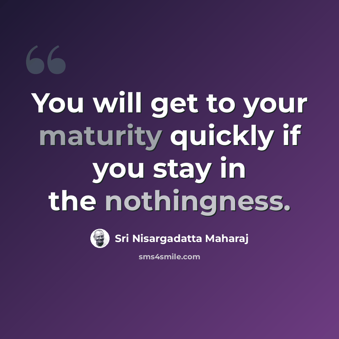“You will get to your maturity quickly if you stay in the nothingness.” quote by Sri Nisargadatta Maharaj