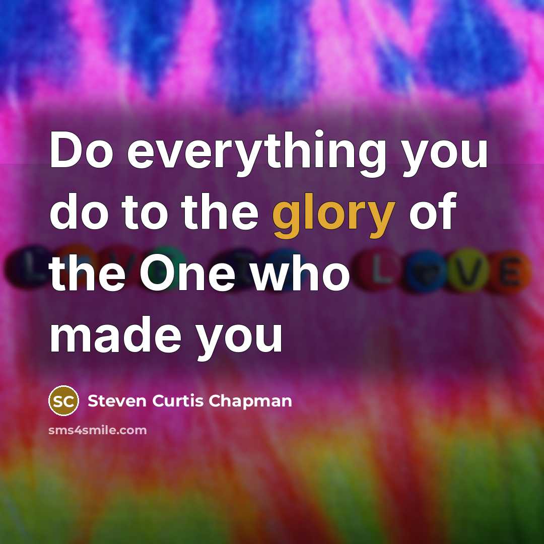 “Do everything you do to the glory of the One who made you” quote by Steven Curtis Chapman