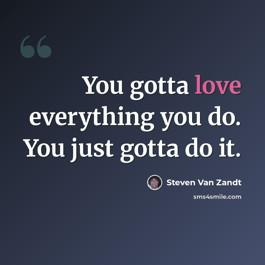 “You gotta love everything you do. You just gotta do it.” quote by Steven Van Zandt