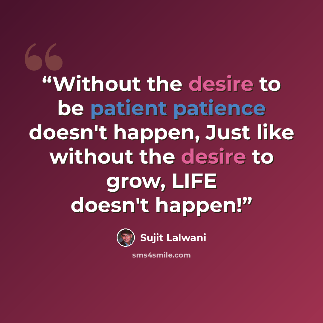 “Without the desire to be patient patience doesn't happen, Just like without the desire to grow, LIFE doesn't happen!” quote by Sujit Lalwani