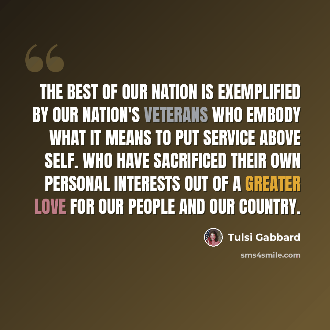 “The best of our nation is exemplified by our nation's veterans who embody what it means to put service above self. Who have sacrificed their own personal interests out of a greater love for our people and our country.” quote by Tulsi Gabbard