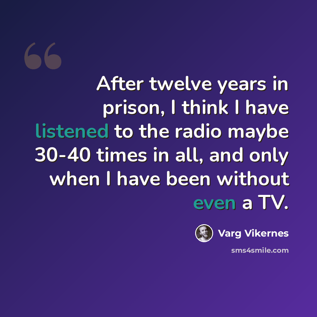 “After twelve years in prison, I think I have listened to the radio maybe 30-40 times in all, and only when I have been without even a TV.” quote by Varg Vikernes