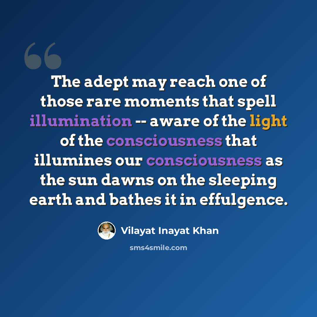 “The adept may reach one of those rare moments that spell illumination -- aware of the light of the consciousness that illumines our consciousness as the sun dawns on the sleeping earth and bathes it in effulgence.” quote by Vilayat Inayat Khan