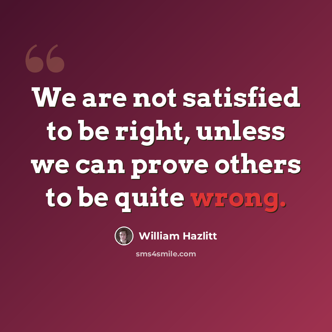 “We are not satisfied to be right, unless we can prove others to be quite wrong.” quote by William Hazlitt