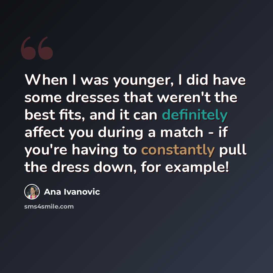 “When I was younger, I did have some dresses that weren't the best fits, and it can definitely affect you during a match - if you're having to constantly pull the dress down, for example!” quote by Ana Ivanovic