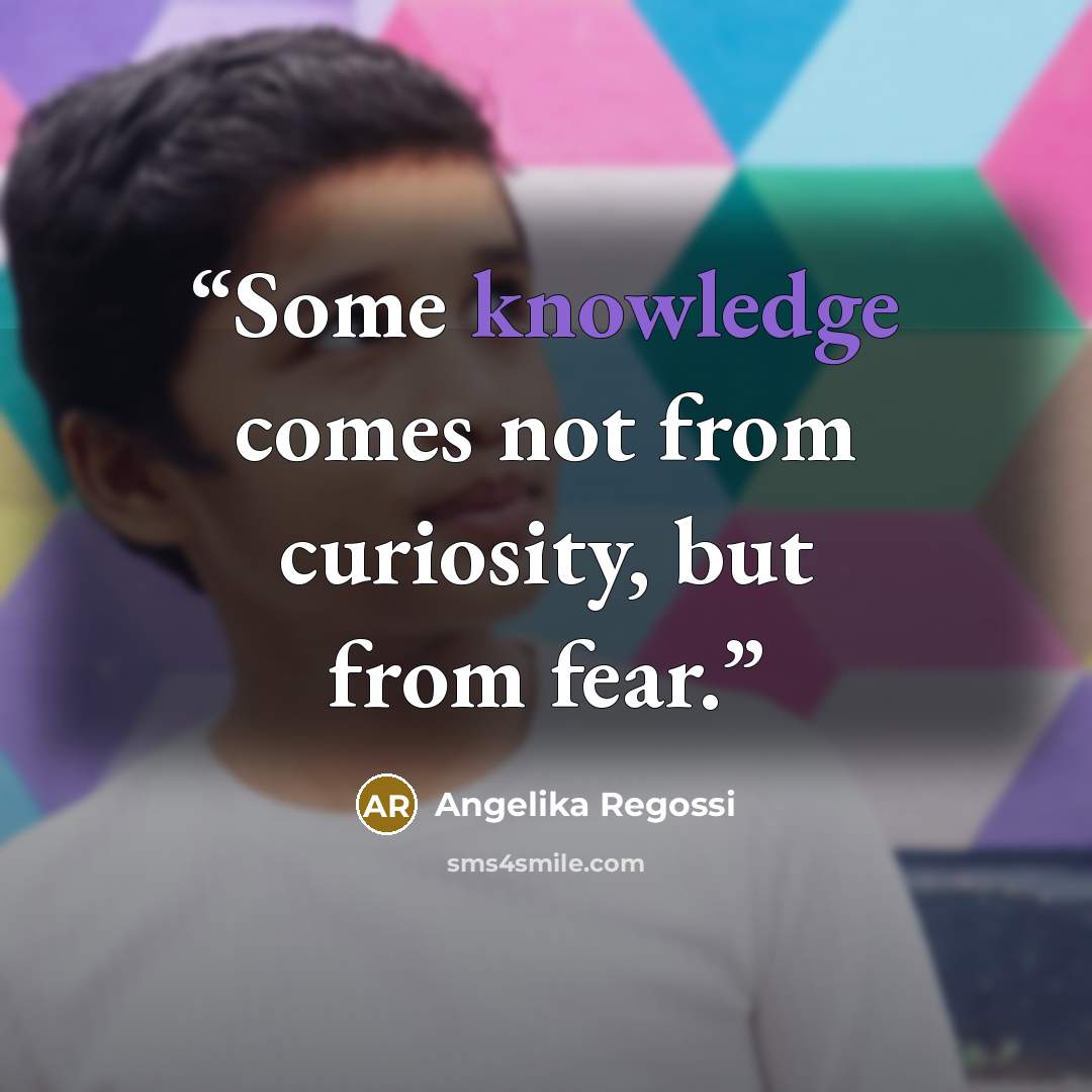 “Some knowledge comes not from curiosity, but from fear.” quote by Angelika Regossi