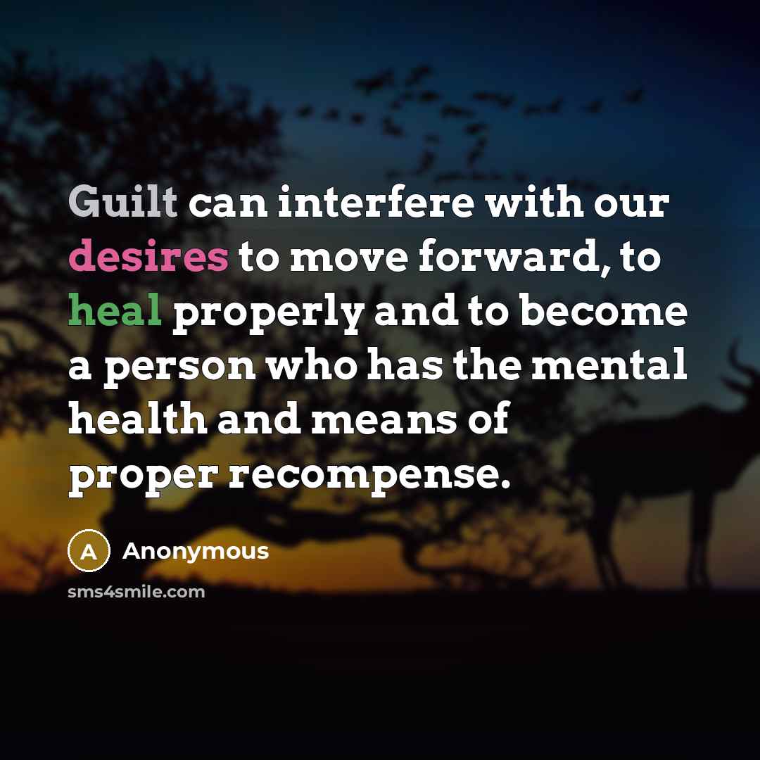“Guilt can interfere with our desires to move forward, to heal properly and to become a person who has the mental health and means of proper recompense.” quote by Anonymous