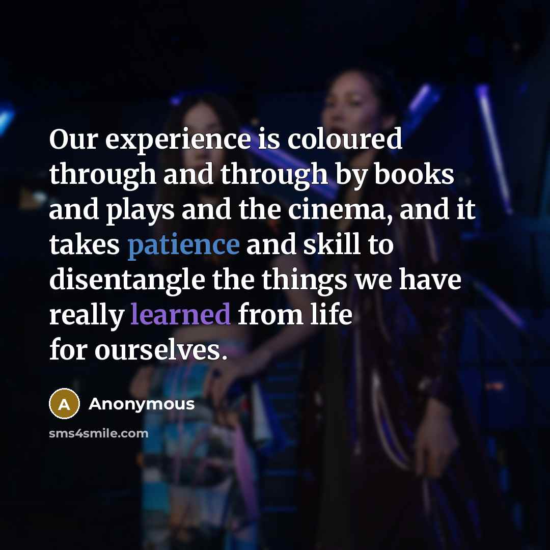 “Our experience is coloured through and through by books and plays and the cinema, and it takes patience and skill to disentangle the things we have really learned from life for ourselves.” quote by Anonymous
