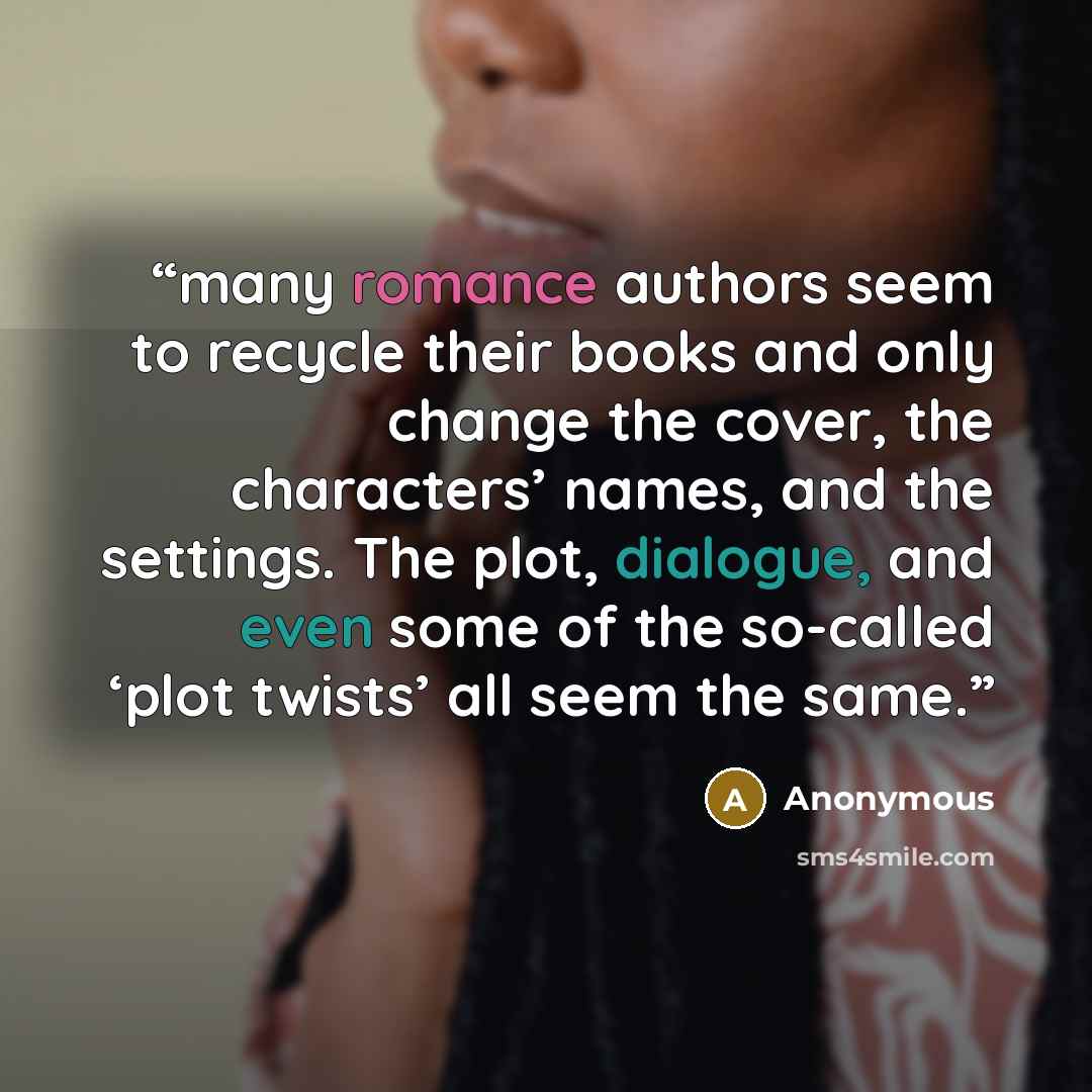 “many romance authors seem to recycle their books and only change the cover, the characters’ names, and the settings. The plot, dialogue, and even some of the so-called ‘plot twists’ all seem the same.” quote by Anonymous
