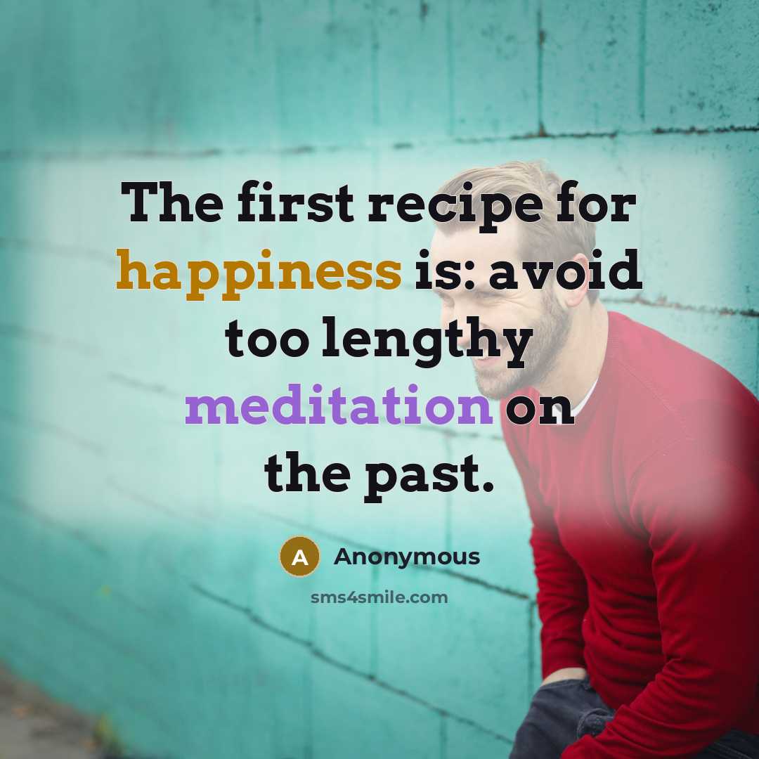 “The first recipe for happiness is: avoid too lengthy meditation on the past.” quote by Anonymous