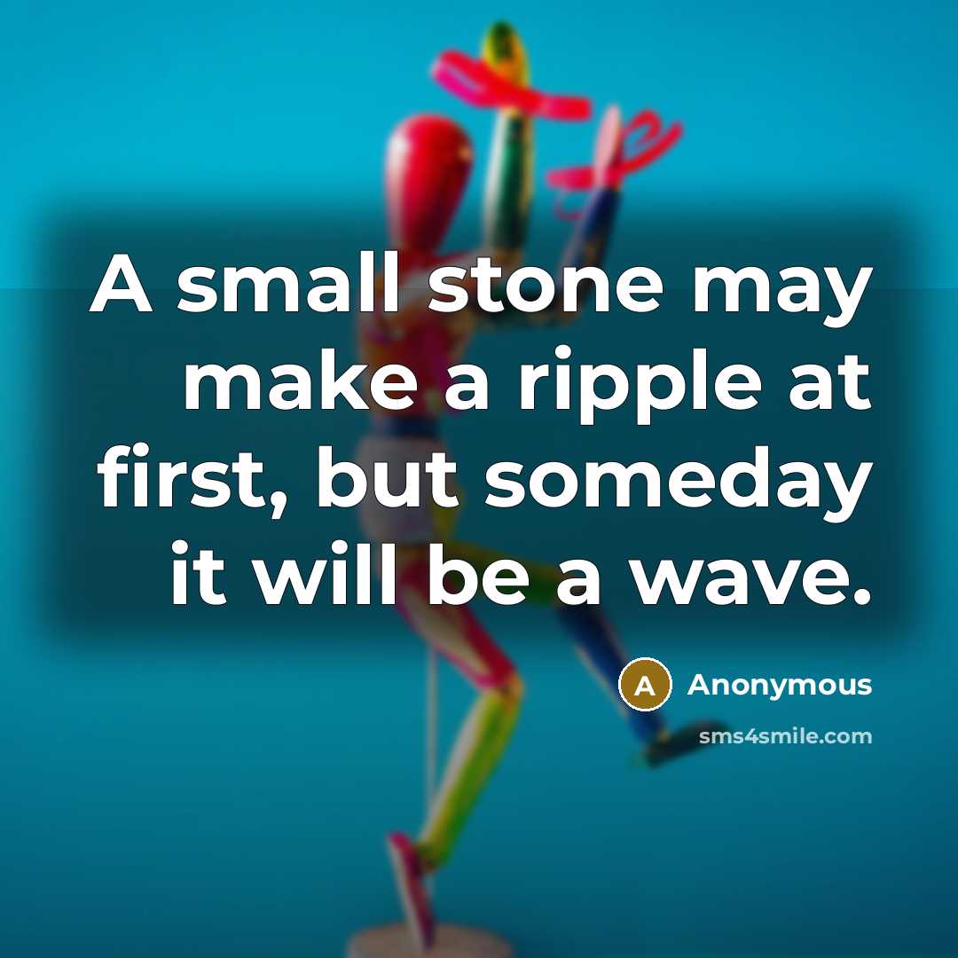 “A small stone may make a ripple at first, but someday it will be a wave.” quote by Anonymous