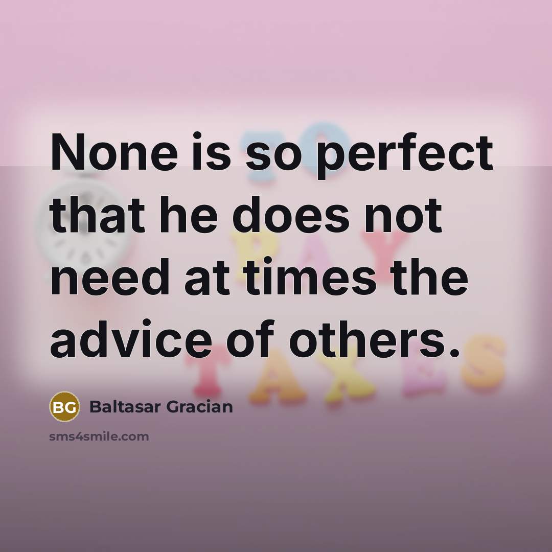 “None is so perfect that he does not need at times the advice of others.” quote by Baltasar Gracian