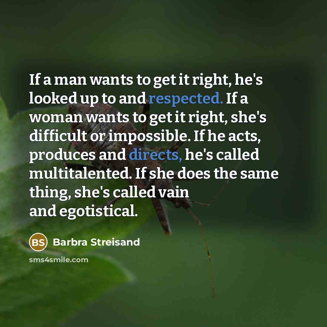 “If a man wants to get it right, he's looked up to and respected. If a woman wants to get it right, she's difficult or impossible. If he acts, produces and directs, he's called multitalented. If she does the same thing, she's called vain and egotistical.” quote by Barbra Streisand