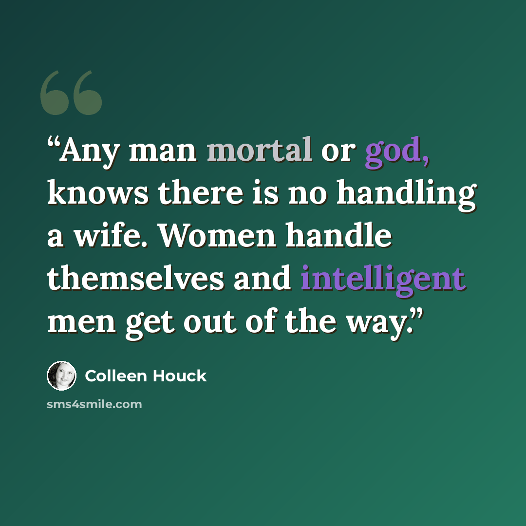 “Any man mortal or god, knows there is no handling a wife. Women handle themselves and intelligent men get out of the way.” quote by Colleen Houck