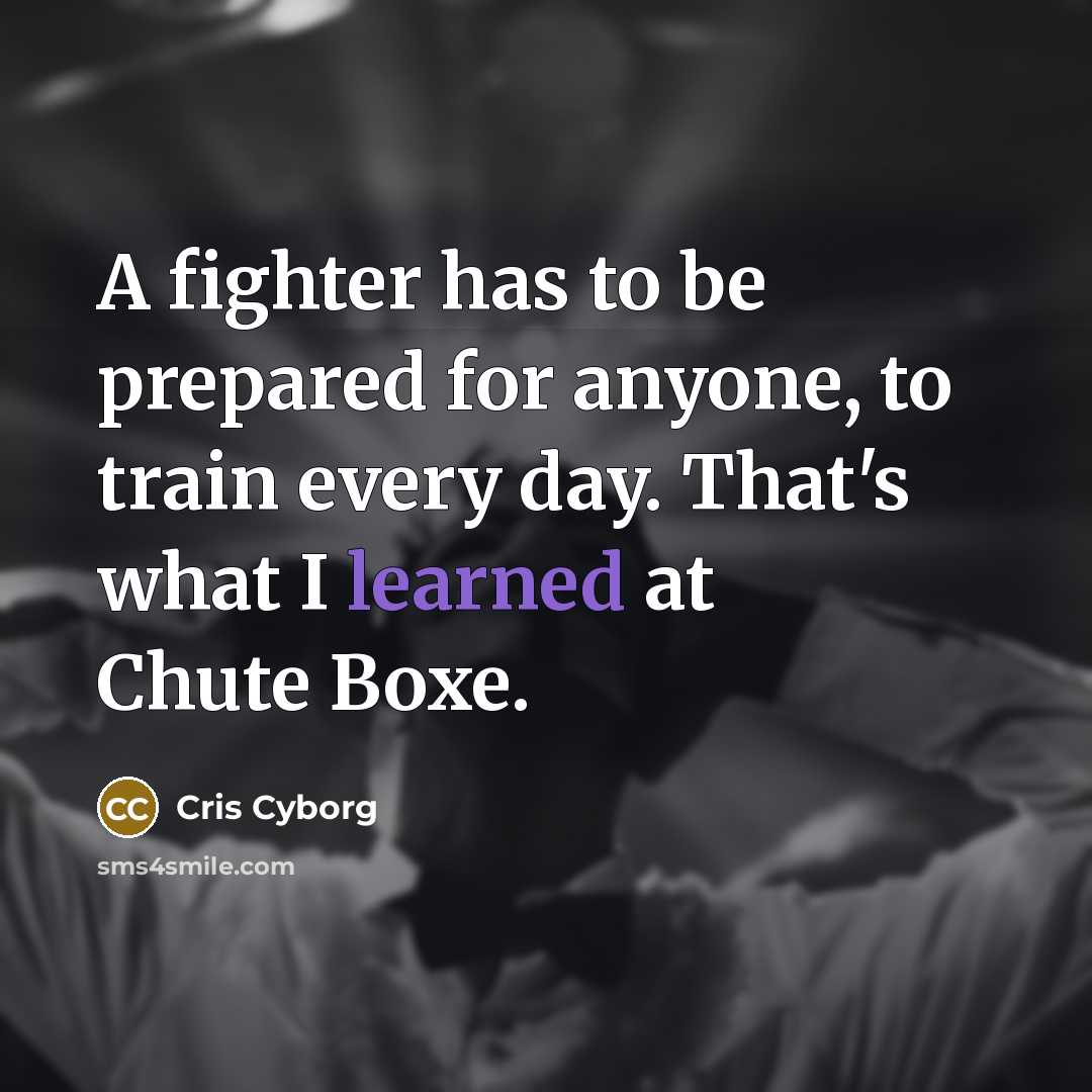 “A fighter has to be prepared for anyone, to train every day. That's what I learned at Chute Boxe.” quote by Cris Cyborg