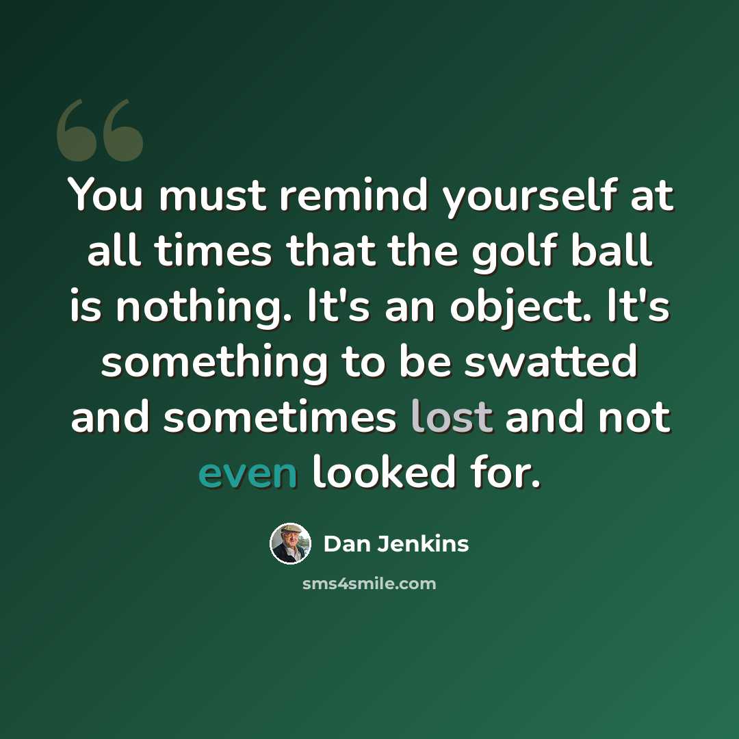 “You must remind yourself at all times that the golf ball is nothing. It's an object. It's something to be swatted and sometimes lost and not even looked for.” quote by Dan Jenkins