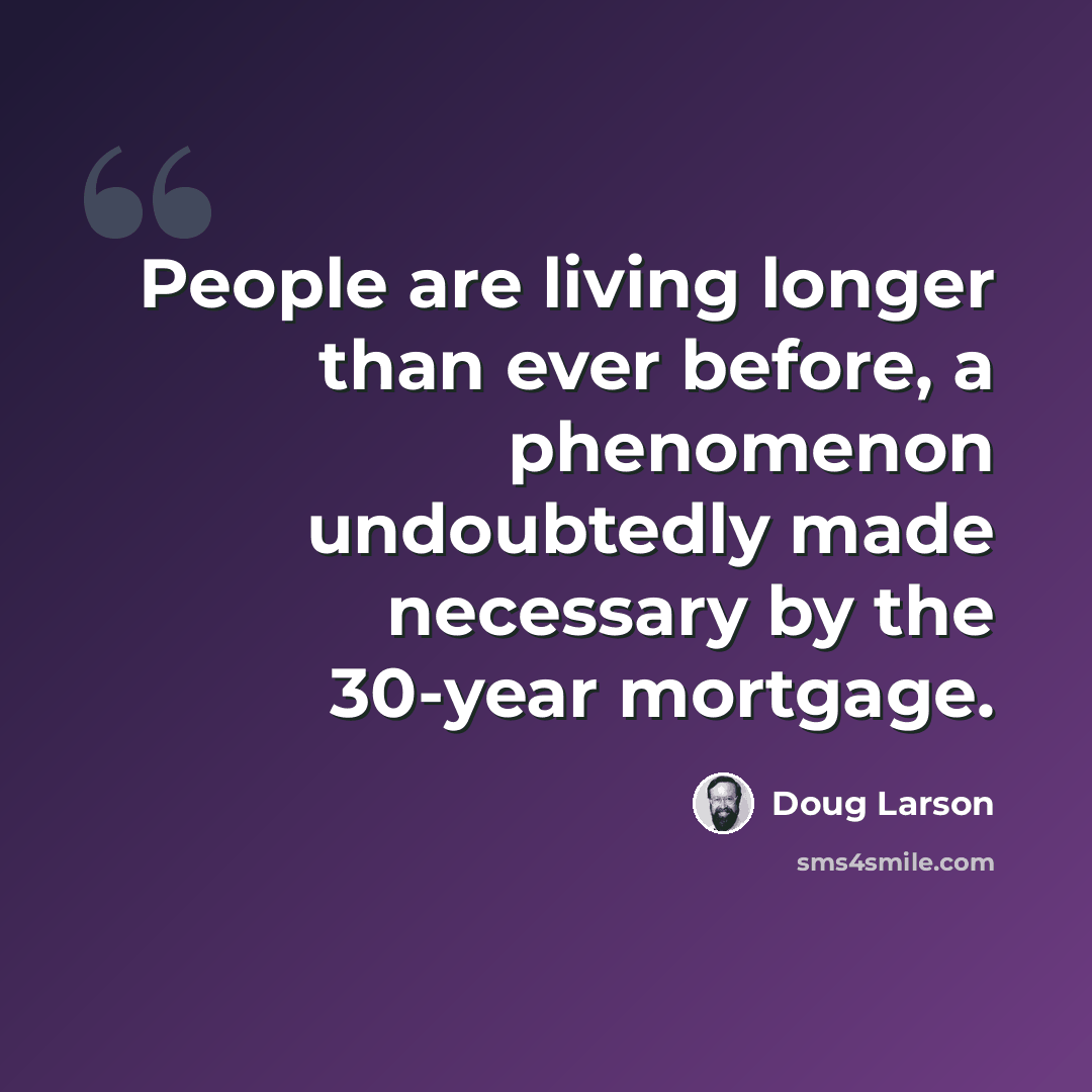 “People are living longer than ever before, a phenomenon undoubtedly made necessary by the 30-year mortgage.” quote by Doug Larson
