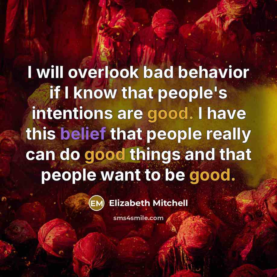 “I will overlook bad behavior if I know that people's intentions are good. I have this belief that people really can do good things and that people want to be good.” quote by Elizabeth Mitchell