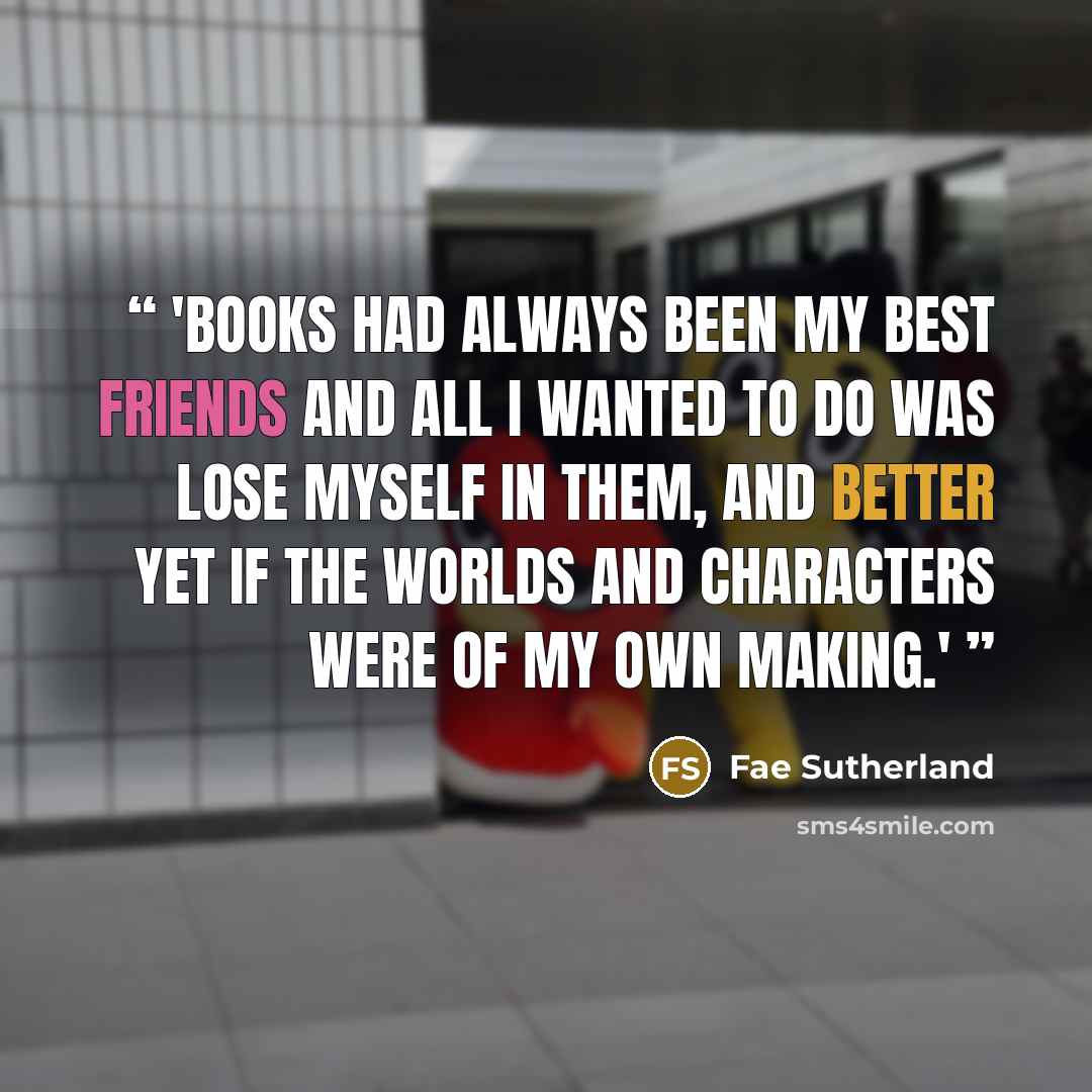 “'Books had always been my best friends and all I wanted to do was lose myself in them, and better yet if the worlds and characters were of my own making.'” quote by Fae Sutherland