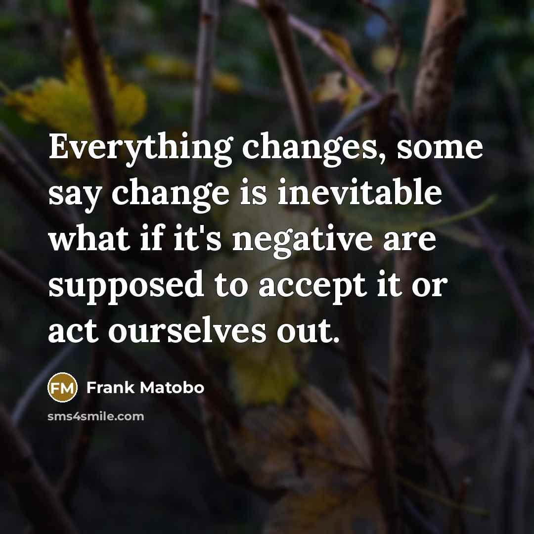 “Everything changes, some say change is inevitable what if it's negative are supposed to accept it or act ourselves out.” quote by Frank Matobo